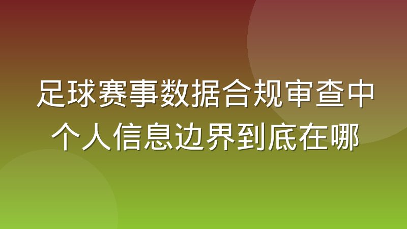 足球赛事数据合规审查中个人信息边界到底在哪